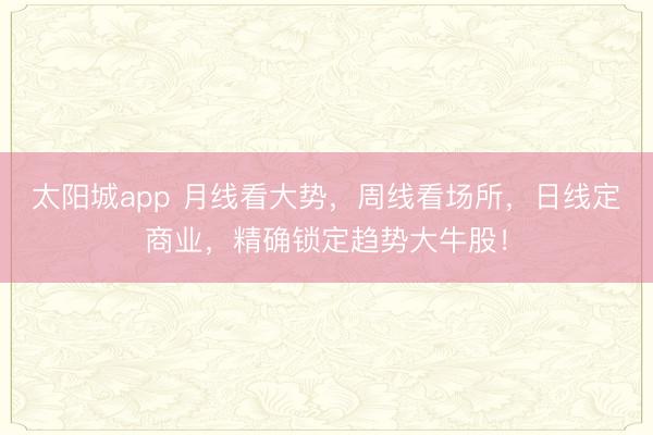 太阳城app 月线看大势，周线看场所，日线定商业，精确锁定趋势大牛股！