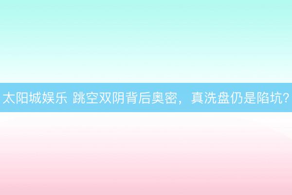 太阳城娱乐 跳空双阴背后奥密，真洗盘仍是陷坑？