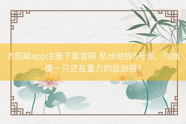 太阳城app注册下载官网 杭州地铁5号线,为啥像一只还在蓄力的后劲股?