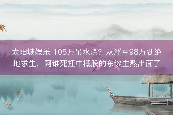 太阳城娱乐 105万吊水漂？从浮亏98万到绝地求生，阿谁死扛中概股的东谈主熬出面了