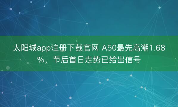 太阳城app注册下载官网 A50最先高潮1.68%，节后首日走势已给出信号
