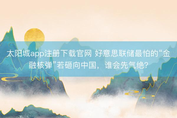 太阳城app注册下载官网 好意思联储最怕的“金融核弹”若砸向中国，谁会先气绝？