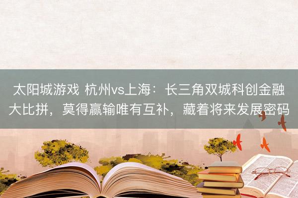 太阳城游戏 杭州vs上海：长三角双城科创金融大比拼，莫得赢输唯有互补，藏着将来发展密码