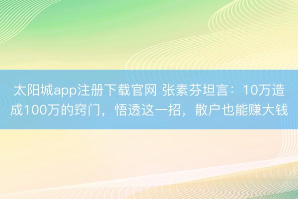 太阳城app注册下载官网 张素芬坦言：10万造成100万的窍门，悟透这一招，散户也能赚大钱