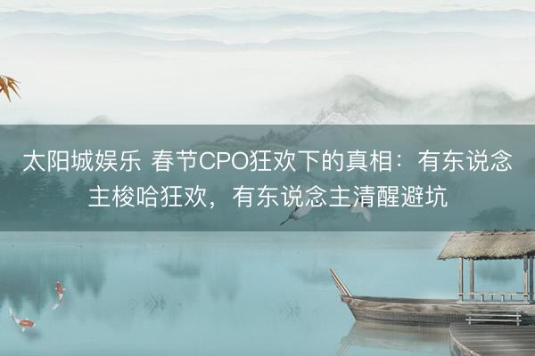 太阳城娱乐 春节CPO狂欢下的真相：有东说念主梭哈狂欢，有东说念主清醒避坑