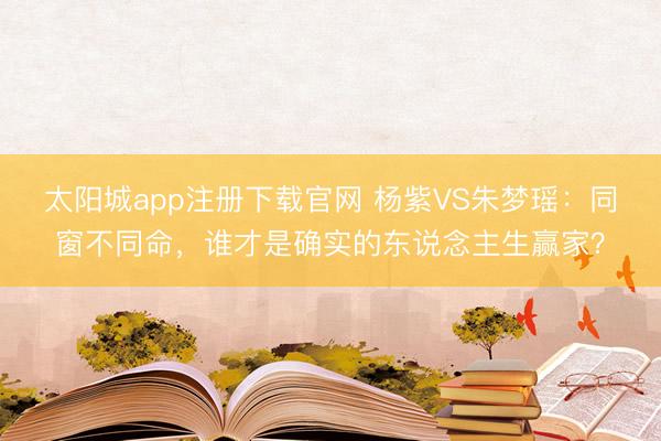 太阳城app注册下载官网 杨紫VS朱梦瑶：同窗不同命，谁才是确实的东说念主生赢家？