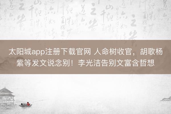 太阳城app注册下载官网 人命树收官，胡歌杨紫等发文说念别！李光洁告别文富含哲想