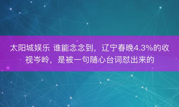 太阳城娱乐 谁能念念到，辽宁春晚4.3%的收视岑岭，是被一句随心台词怼出来的