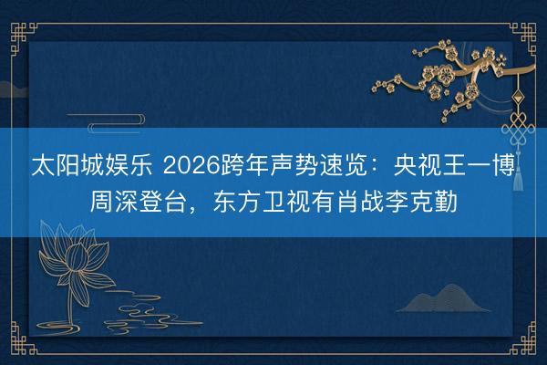 太阳城娱乐 2026跨年声势速览：央视王一博周深登台，东方卫视有肖战李克勤
