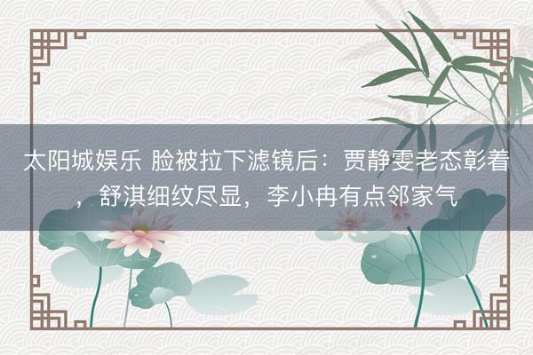 太阳城娱乐 脸被拉下滤镜后：贾静雯老态彰着，舒淇细纹尽显，李小冉有点邻家气
