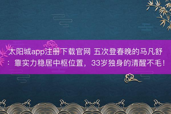 太阳城app注册下载官网 五次登春晚的马凡舒：靠实力稳居中枢位置，33岁独身的清醒不毛！