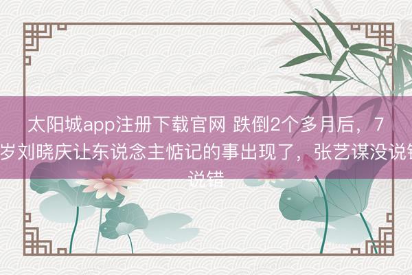 太阳城app注册下载官网 跌倒2个多月后,75岁刘晓庆让东说念主惦记的事出现了,张艺谋没说错
