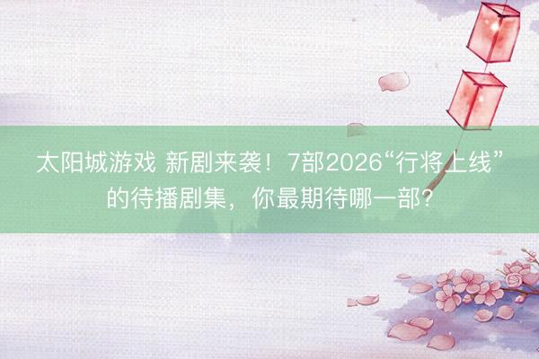太阳城游戏 新剧来袭!7部2026“行将上线”的待播剧集,你最期待哪一部?