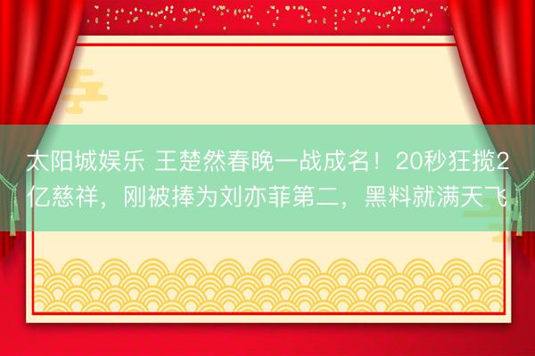 太阳城娱乐 王楚然春晚一战成名！20秒狂揽2亿慈祥，刚被捧为刘亦菲第二，黑料就满天飞
