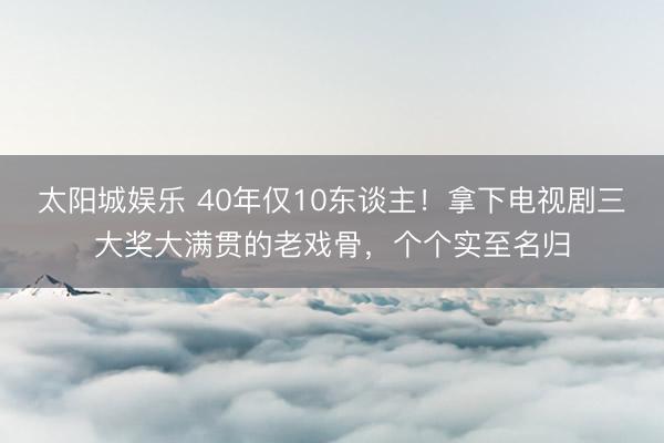 太阳城娱乐 40年仅10东谈主!拿下电视剧三大奖大满贯的老戏骨,个个实至名归