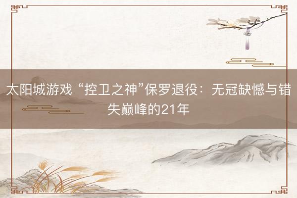 太阳城游戏 “控卫之神”保罗退役:无冠缺憾与错失巅峰的21年