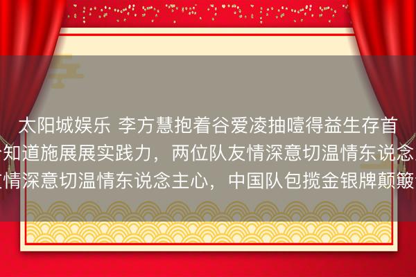 太阳城娱乐 李方慧抱着谷爱凌抽噎得益生存首枚奥运奖牌，三跳高分知道施展展实践力，两位队友情深意切温情东说念主心，中国队包揽金银牌颠簸全场