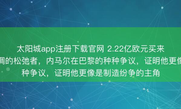 太阳城app注册下载官网 2.22亿欧元买来的不是球王，是步调的松弛者，内马尔在巴黎的种种争议，证明他更像是制造纷争的主角