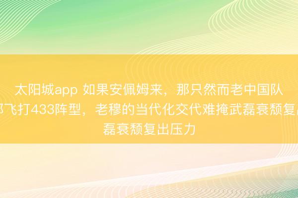 太阳城app 如果安佩姆来，那只然而老中国队两翼都飞打433阵型，老穆的当代化交代难掩武磊衰颓复出压力