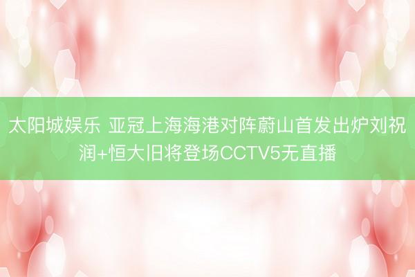 太阳城娱乐 亚冠上海海港对阵蔚山首发出炉刘祝润+恒大旧将登场CCTV5无直播