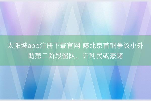 太阳城app注册下载官网 曝北京首钢争议小外助第二阶段留队，许利民或豪赌