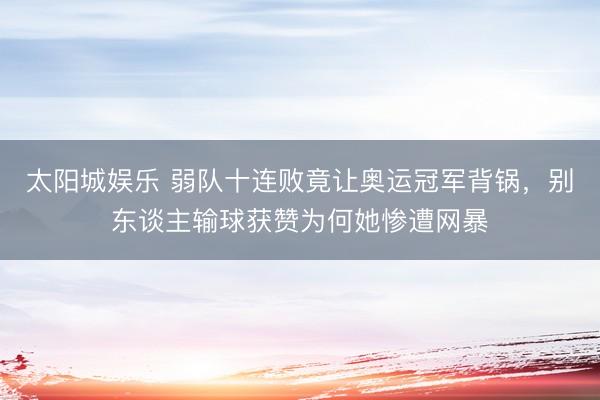 太阳城娱乐 弱队十连败竟让奥运冠军背锅,别东谈主输球获赞为何她惨遭网暴
