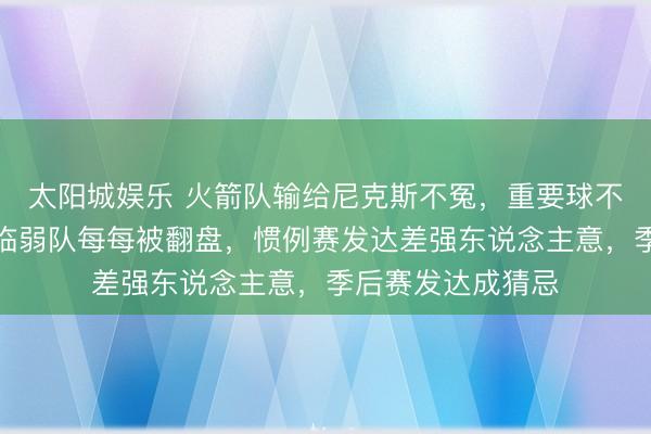太阳城娱乐 火箭队输给尼克斯不冤，重要球不会打是硬伤，面临弱队每每被翻盘，惯例赛发达差强东说念主意，季后赛发达成猜忌