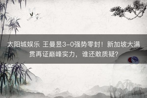 太阳城娱乐 王曼昱3-0强势零封!新加坡大满贯再证巅峰实力,谁还敢质疑?