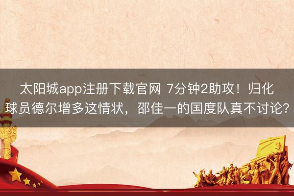 太阳城app注册下载官网 7分钟2助攻!归化球员德尔增多这情状,邵佳一的国度队真不讨论?