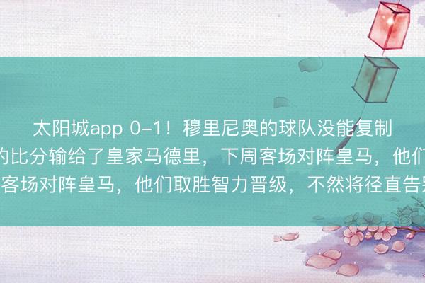 太阳城app 0-1!穆里尼奥的球队没能复制三周前的神奇,以0-1的比分输给了皇家马德里,下周客场对阵皇马,他们取胜智力晋级,不然将径直告别16强