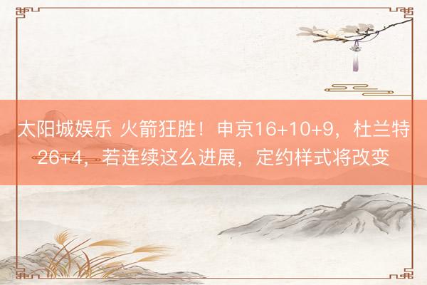 太阳城娱乐 火箭狂胜！申京16+10+9，杜兰特26+4，若连续这么进展，定约样式将改变