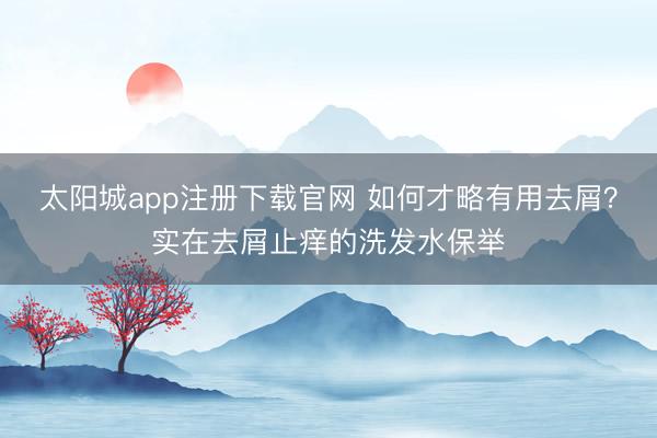 太阳城app注册下载官网 如何才略有用去屑？实在去屑止痒的洗发水保举