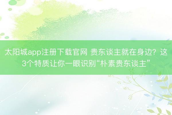 太阳城app注册下载官网 贵东谈主就在身边？这3个特质让你一眼识别“朴素贵东谈主”