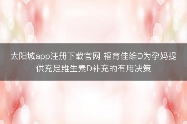 太阳城app注册下载官网 福育佳维D为孕妈提供充足维生素D补充的有用决策